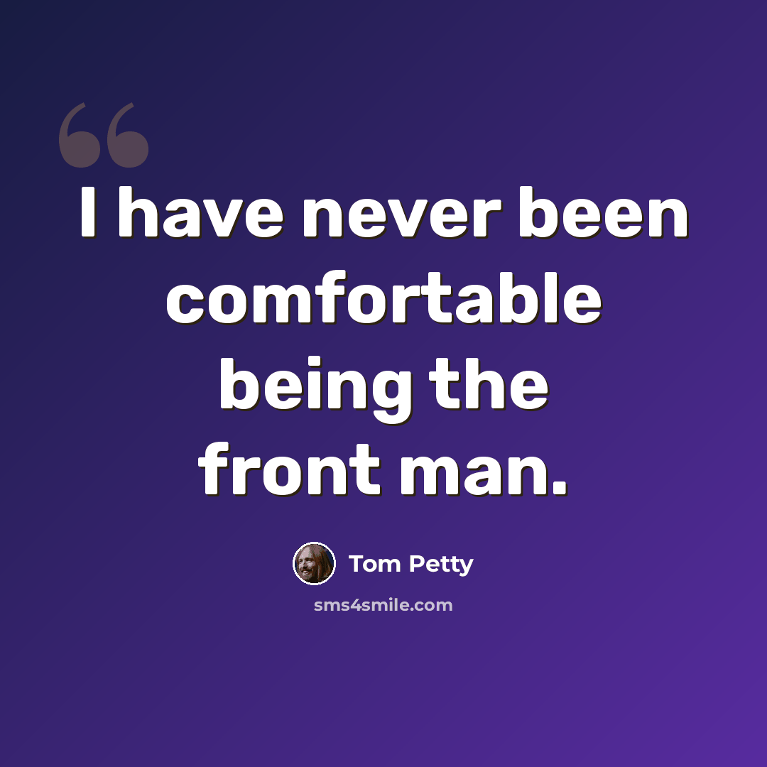 “I have never been comfortable being the front man.” quote by Tom Petty