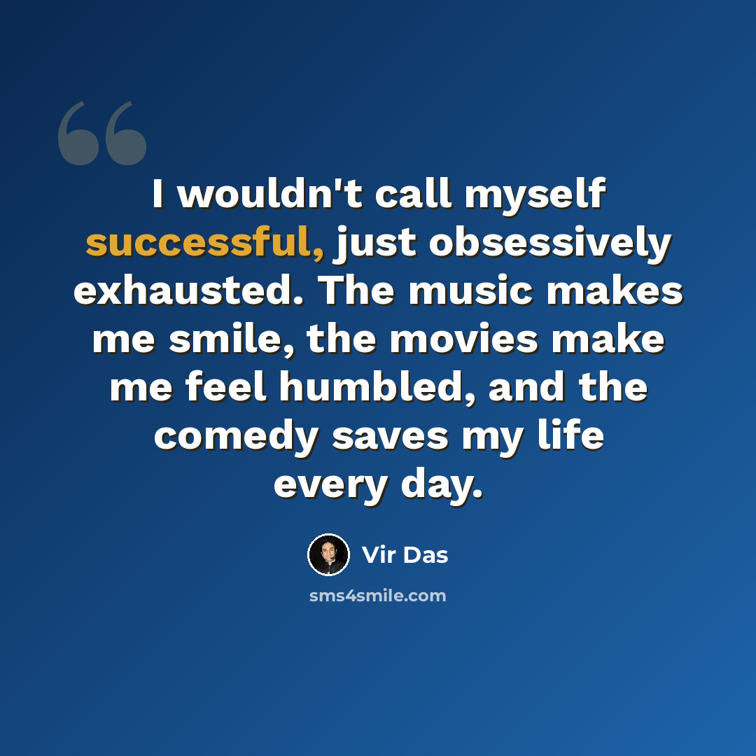 “I wouldn't call myself successful, just obsessively exhausted. The music makes me smile, the movies make me feel humbled, and the comedy saves my life every day.” quote by Vir Das