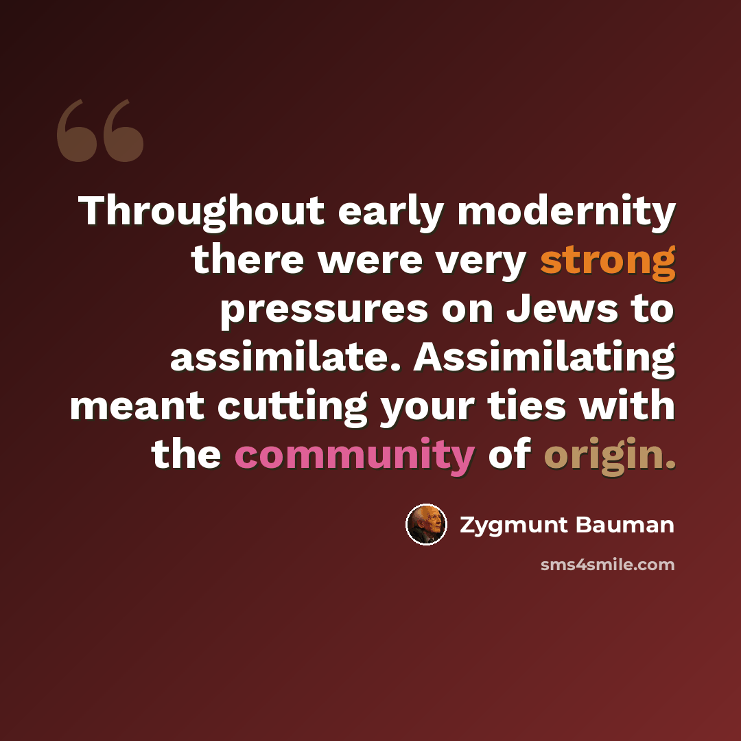 “Throughout early modernity there were very strong pressures on Jews to assimilate. Assimilating meant cutting your ties with the community of origin.” quote by Zygmunt Bauman