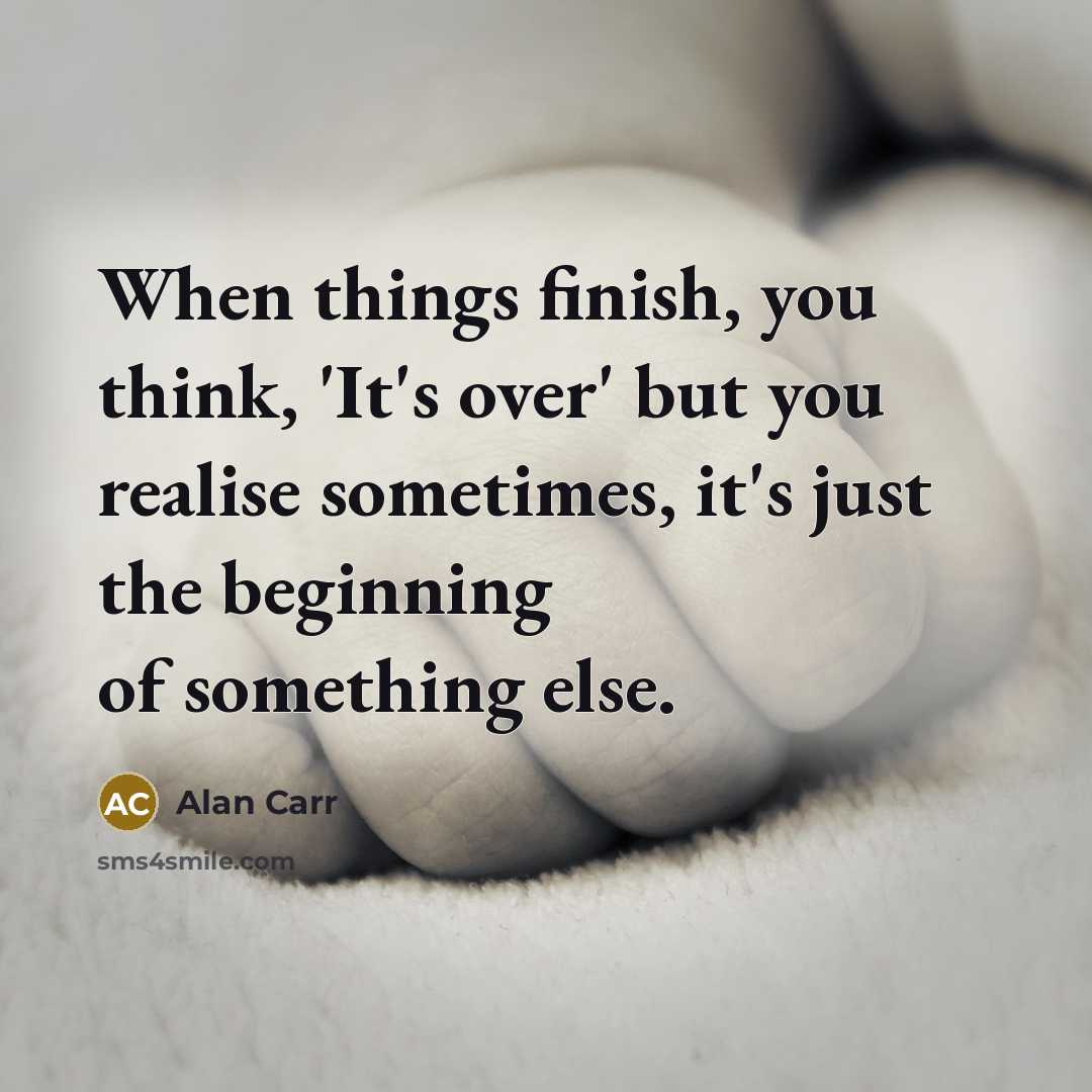“When things finish, you think, 'It's over' but you realise sometimes, it's just the beginning of something else.” quote by Alan Carr