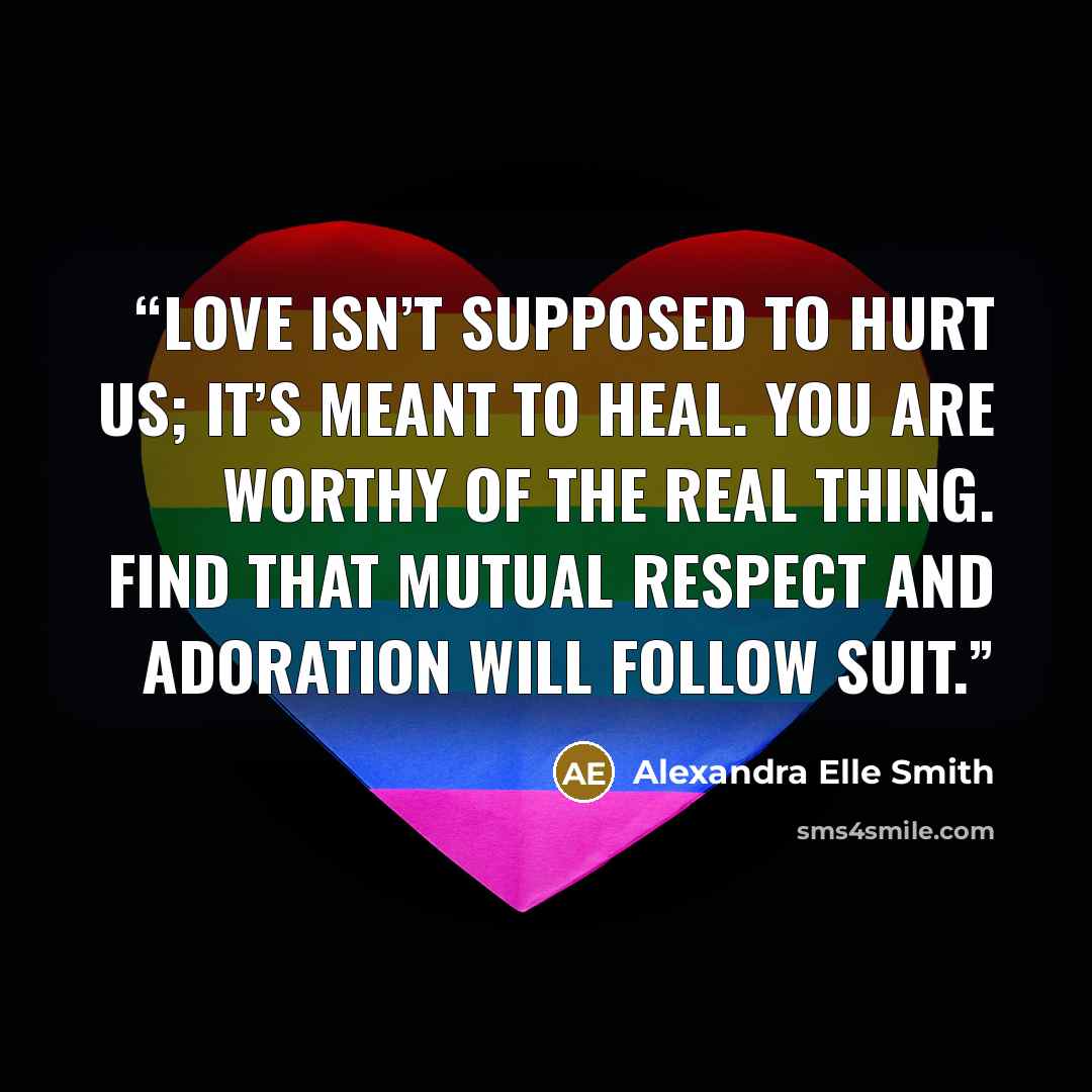 “Love isn’t supposed to hurt us; it’s meant to heal. You are worthy of the real thing. Find that mutual respect and adoration will follow suit.” quote by Alexandra Elle Smith