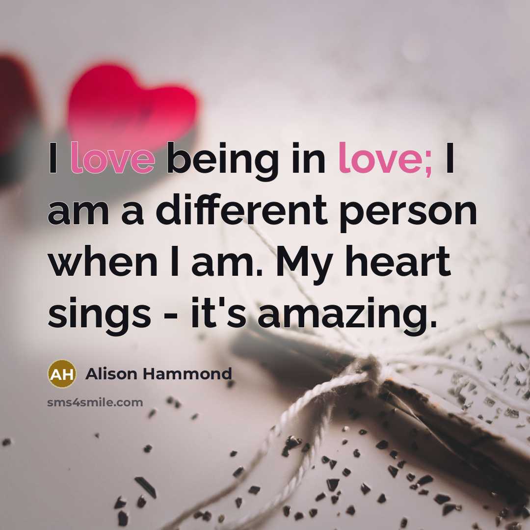 “I love being in love; I am a different person when I am. My heart sings - it's amazing.” quote by Alison Hammond