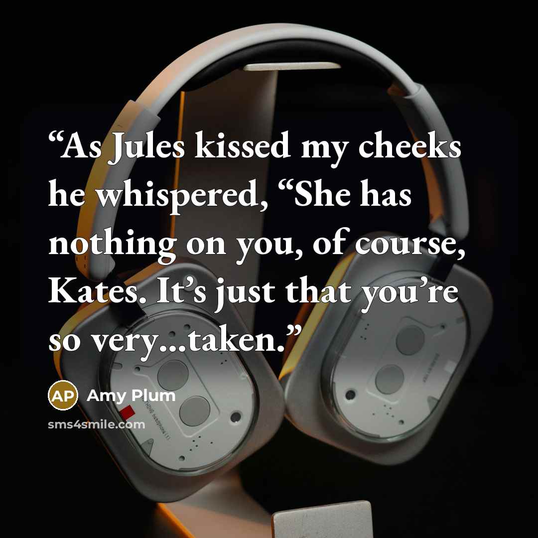 “As Jules kissed my cheeks he whispered, “She has nothing on you, of course, Kates. It’s just that you’re so very…taken.” quote by Amy Plum