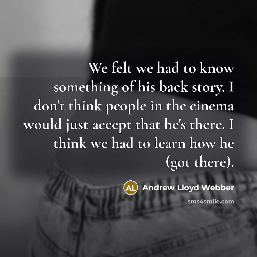 “We felt we had to know something of his back story. I don't think people in the cinema would just accept that he's there. I think we had to learn how he (got there).” quote by Andrew Lloyd Webber
