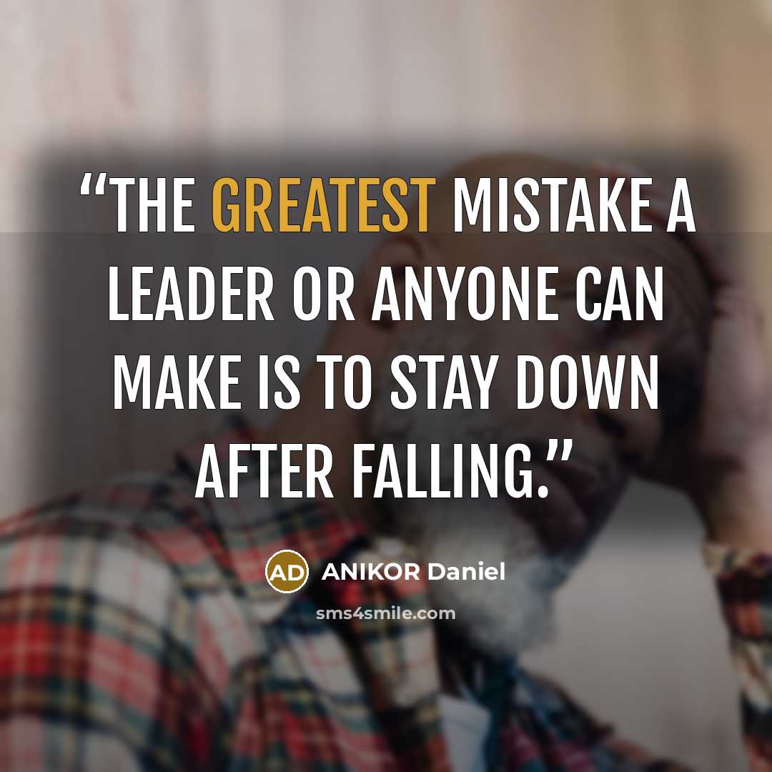 “The greatest mistake a leader or anyone can make is to stay down after falling.” quote by ANIKOR Daniel