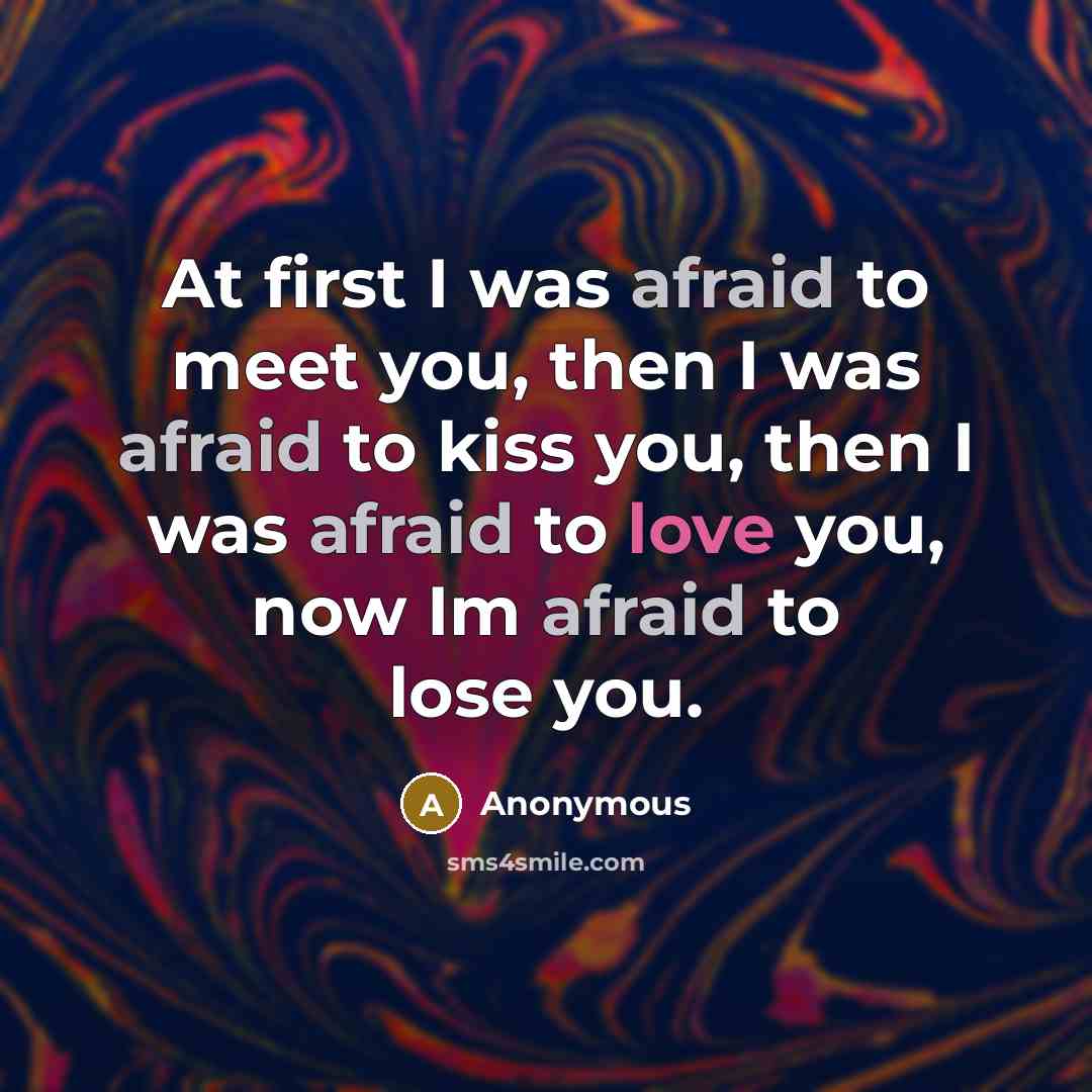 “At first I was afraid to meet you, then I was afraid to kiss you, then I was afraid to love you, now Im afraid to lose you.” quote by Anonymous