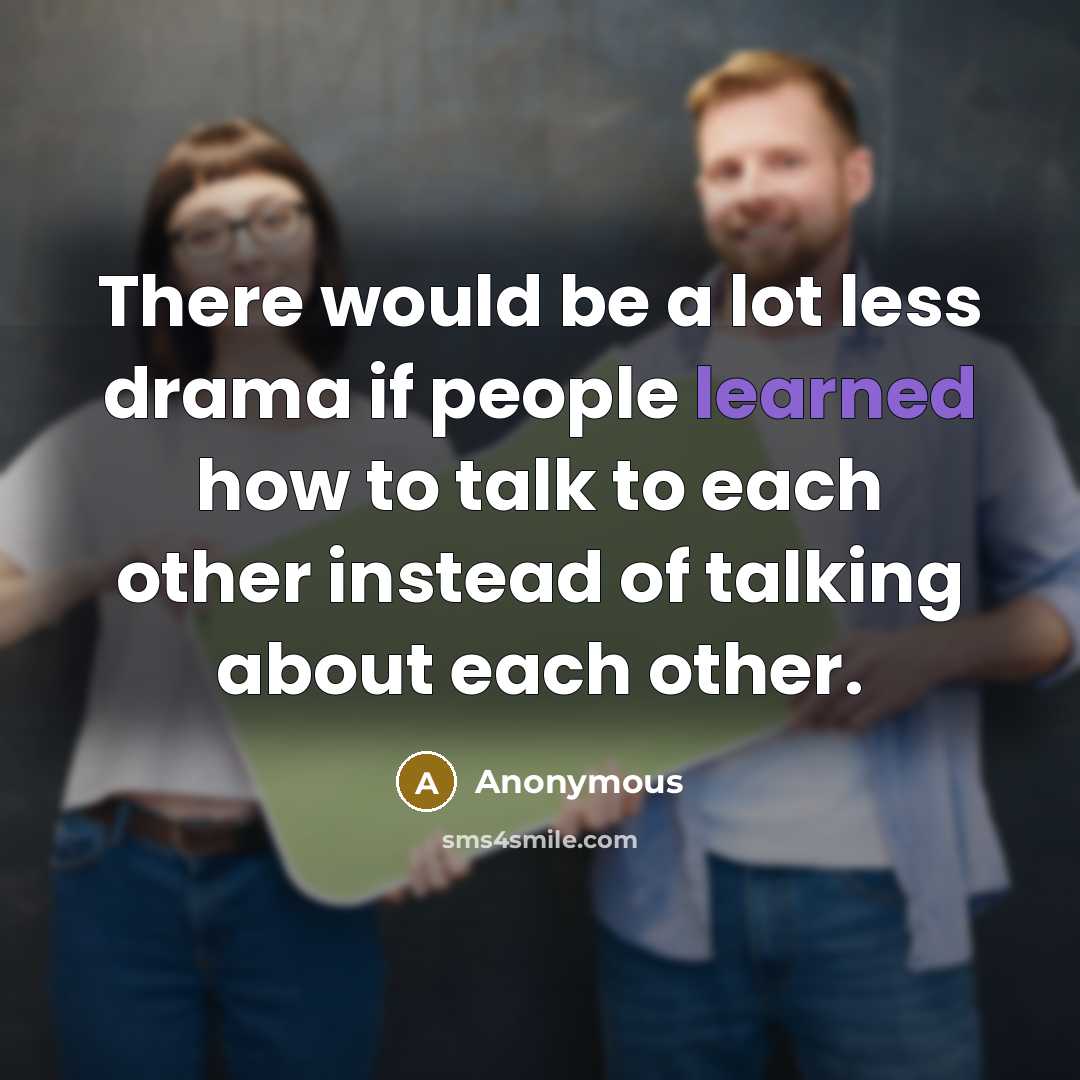 “There would be a lot less drama if people learned how to talk to each other instead of talking about each other.” quote by Anonymous
