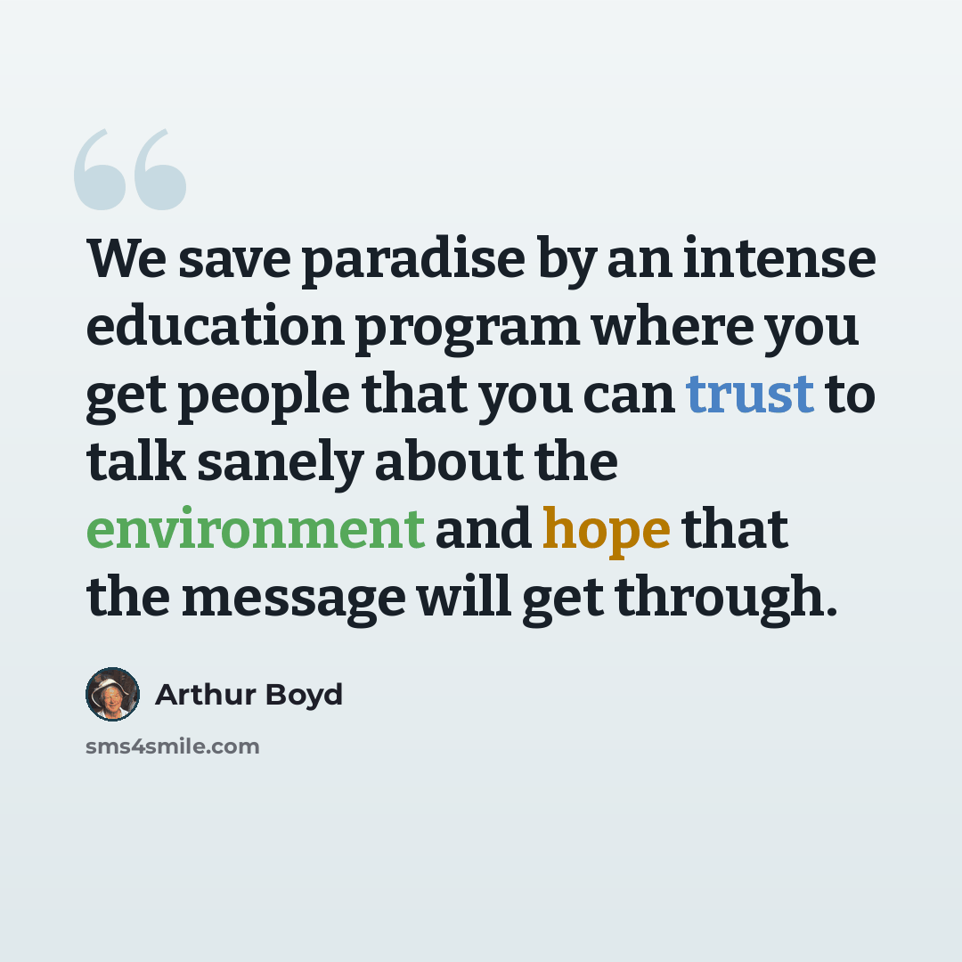 “We save paradise by an intense education program where you get people that you can trust to talk sanely about the environment and hope that the message will get through.” quote by Arthur Boyd