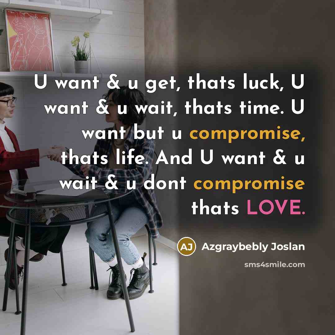 “U want & u get, thats luck, U want & u wait, thats time. U want but u compromise, thats life. And U want & u wait & u dont compromise thats LOVE.” quote by Azgraybebly Joslan