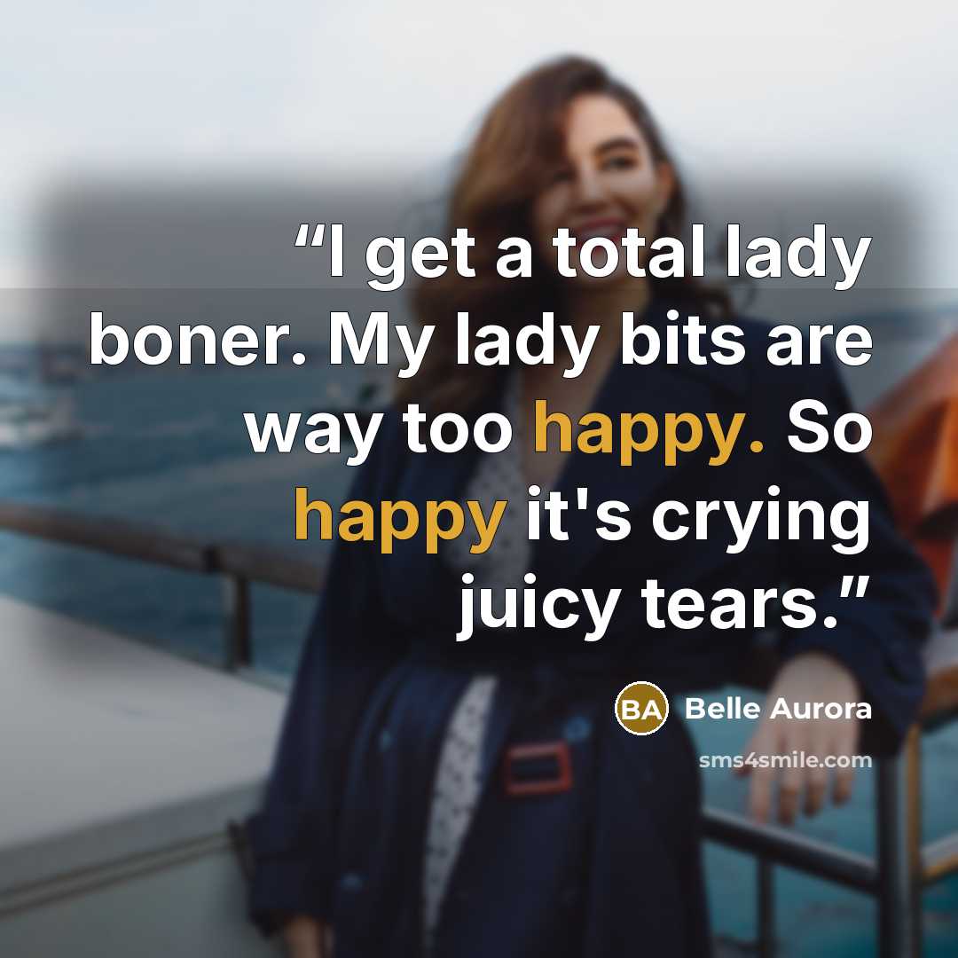 “I get a total lady boner. My lady bits are way too happy. So happy it's crying juicy tears.” quote by Belle Aurora