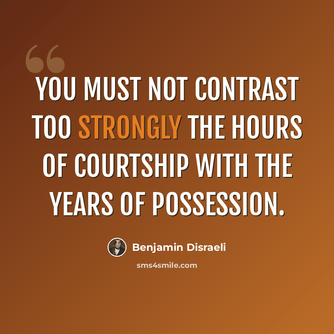 “You must not contrast too strongly the hours of courtship with the years of possession.” quote by Benjamin Disraeli