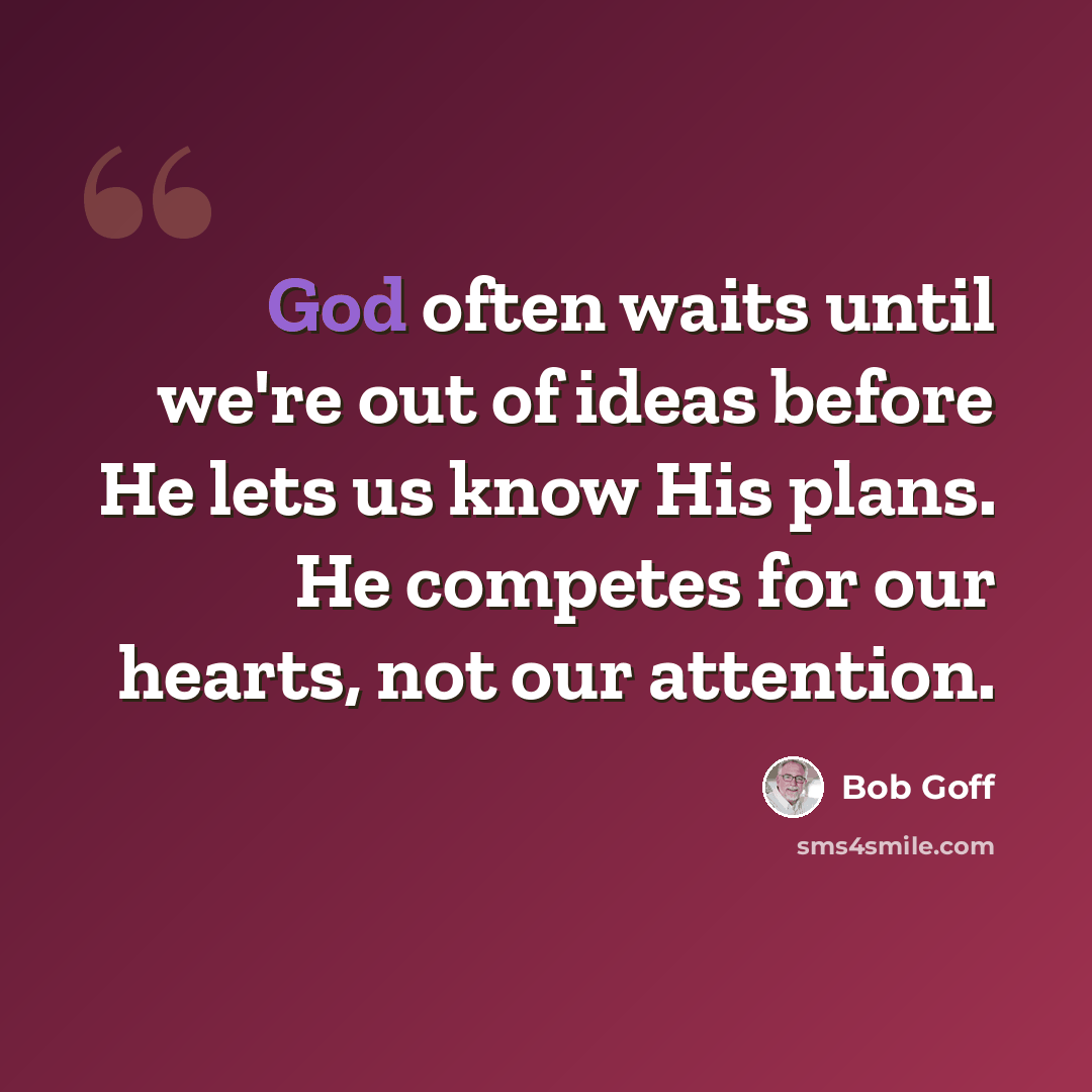 “God often waits until we're out of ideas before He lets us know His plans. He competes for our hearts, not our attention.” quote by Bob Goff