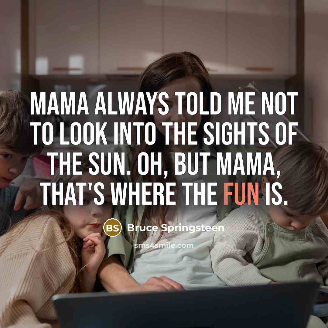 “Mama always told me not to look into the sights of the sun. Oh, but mama, that's where the fun is.” quote by Bruce Springsteen