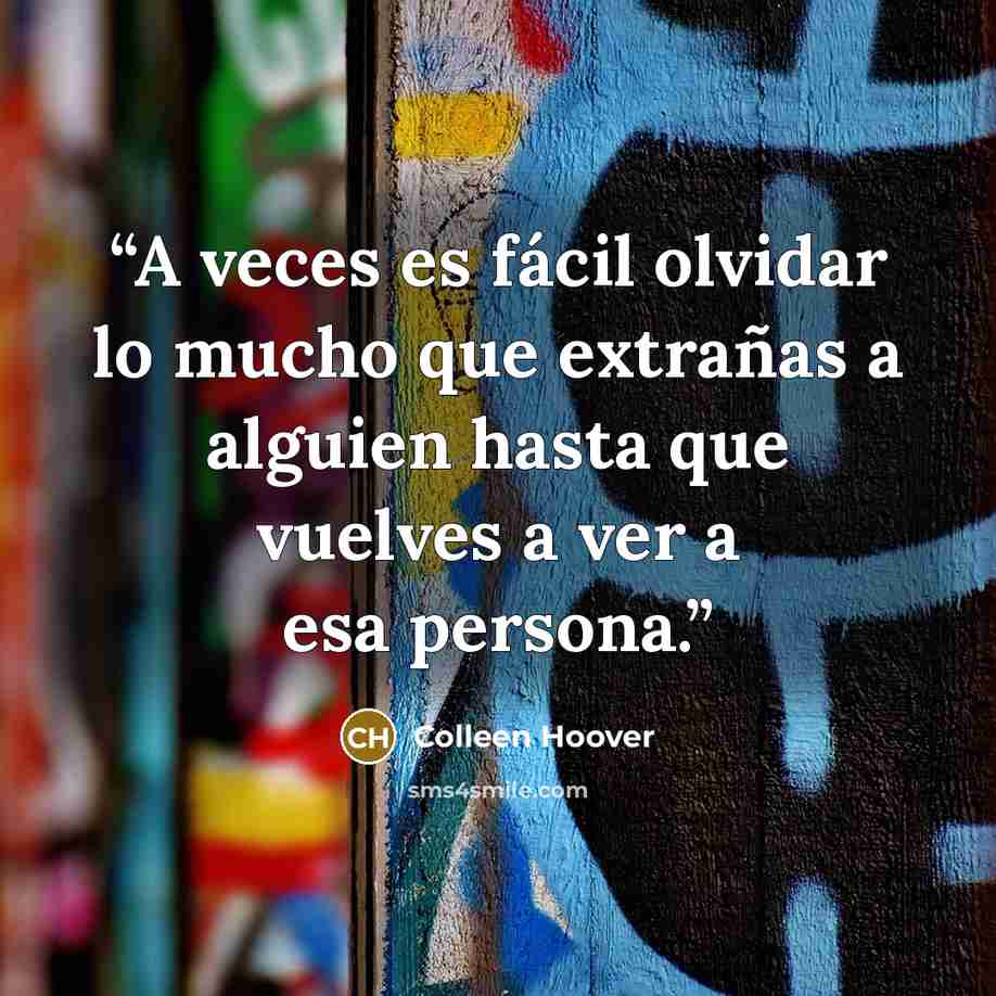“A veces es fácil olvidar lo mucho que extrañas a alguien hasta que vuelves a ver a esa persona.” quote by Colleen Hoover