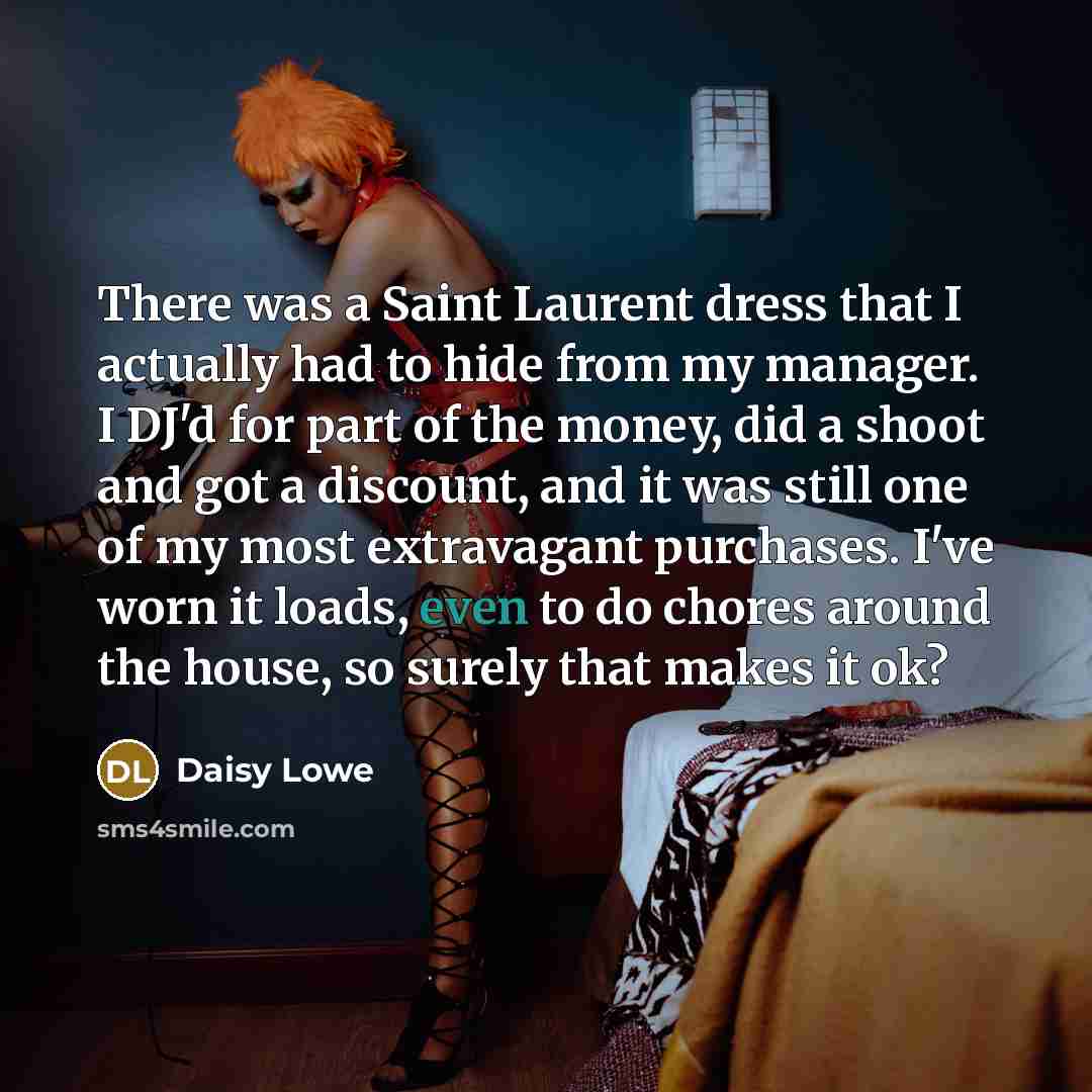 “There was a Saint Laurent dress that I actually had to hide from my manager. I DJ'd for part of the money, did a shoot and got a discount, and it was still one of my most extravagant purchases. I've worn it loads, even to do chores around the house, so surely that makes it ok?” quote by Daisy Lowe