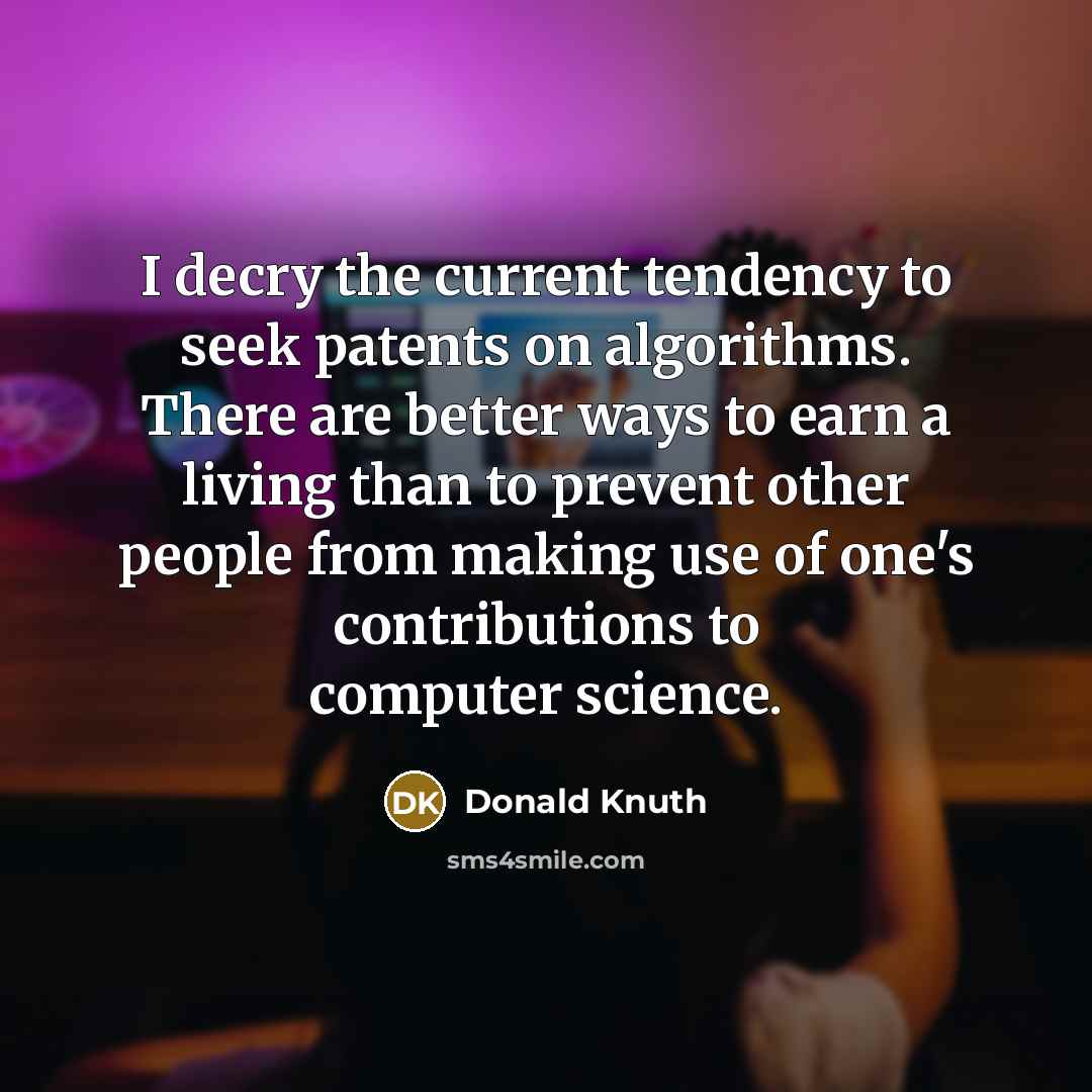 “I decry the current tendency to seek patents on algorithms. There are better ways to earn a living than to prevent other people from making use of one's contributions to computer science.” quote by Donald Knuth