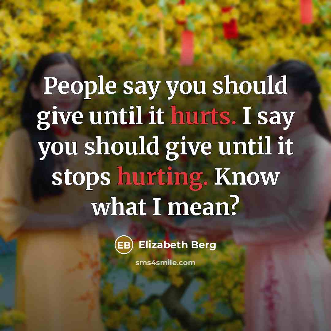 “People say you should give until it hurts. I say you should give until it stops hurting. Know what I mean?” quote by Elizabeth Berg