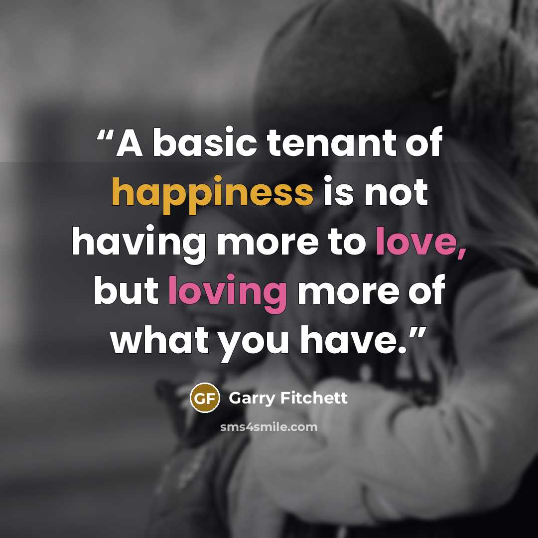 “A basic tenant of happiness is not having more to love, but loving more of what you have.” quote by Garry Fitchett