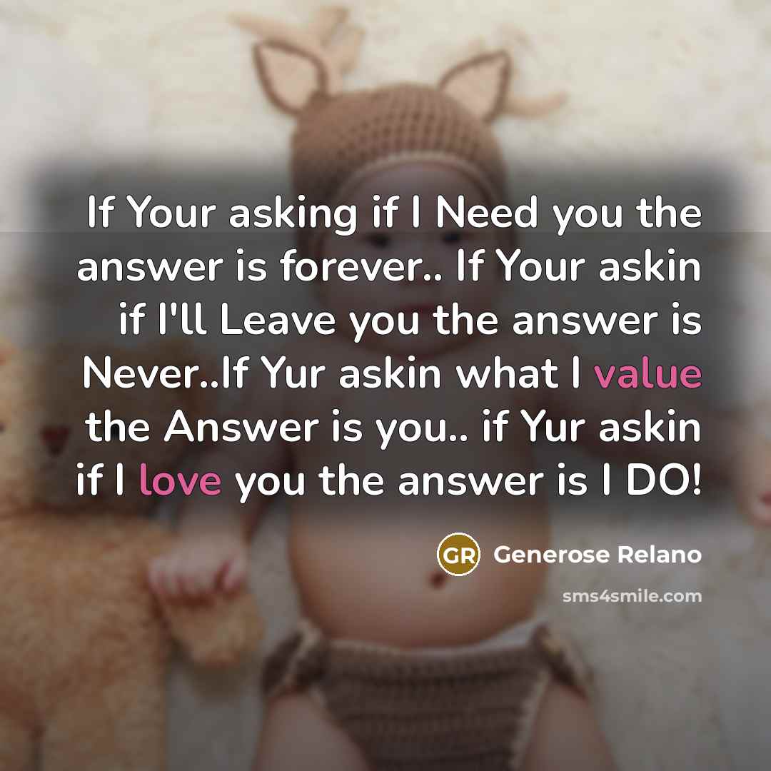 “If Your asking if I Need you the answer is forever.. If Your askin if I'll Leave you the answer is Never..If Yur askin what I value the Answer is you.. if Yur askin if I love you the answer is I DO!” quote by Generose Relano