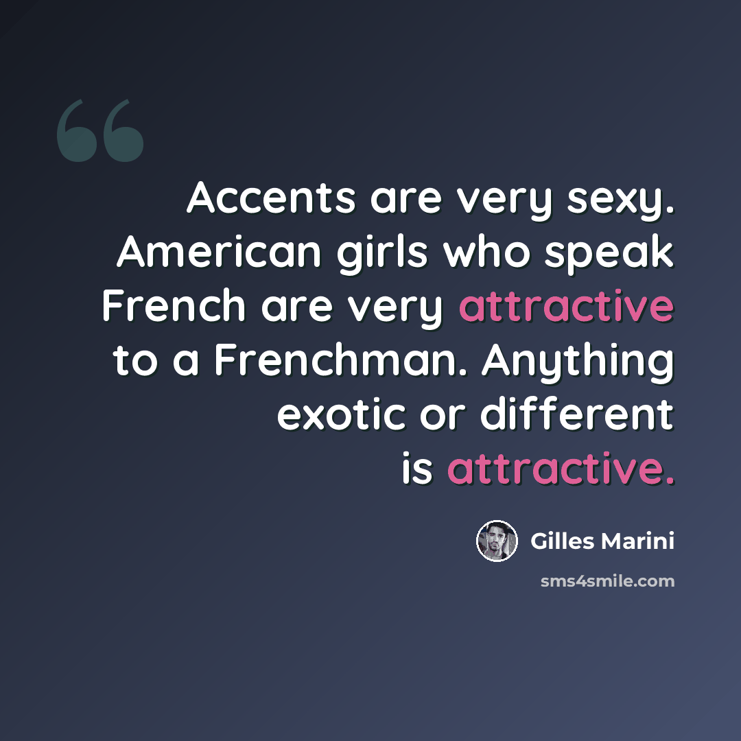 “Accents are very sexy. American girls who speak French are very attractive to a Frenchman. Anything exotic or different is attractive.” quote by Gilles Marini