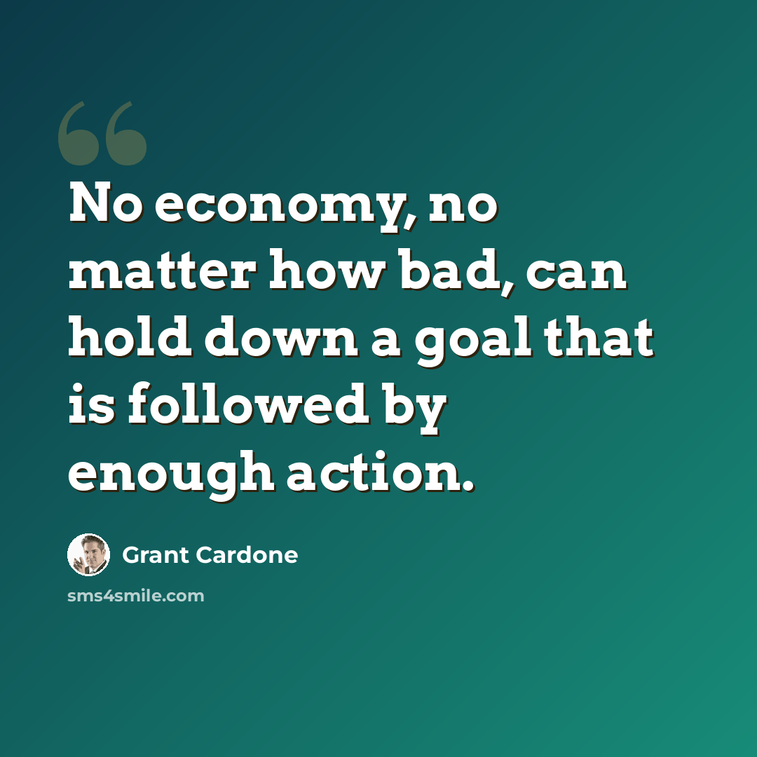 “No economy, no matter how bad, can hold down a goal that is followed by enough action.” quote by Grant Cardone