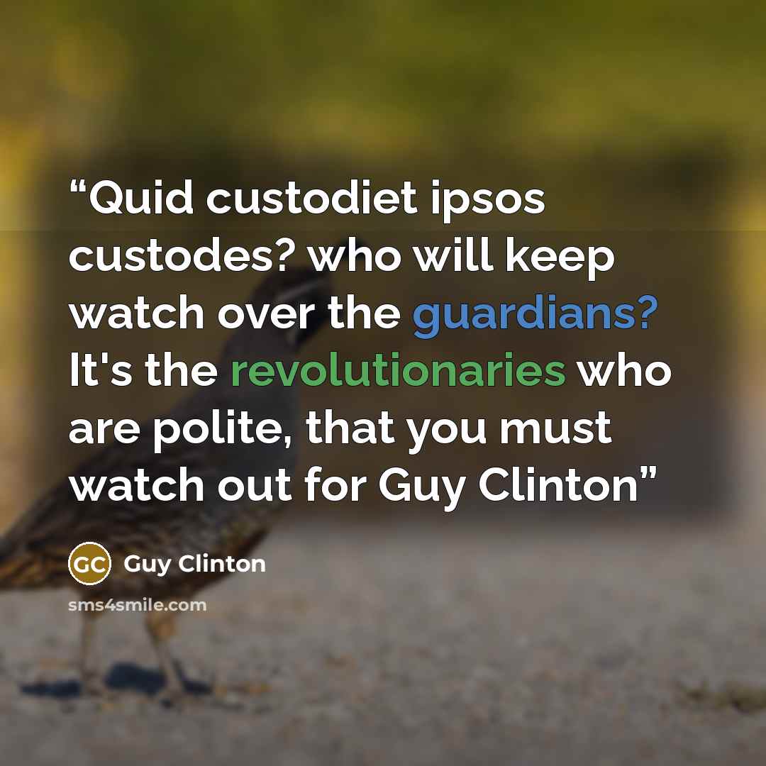 “Quid custodiet ipsos custodes? who will keep watch over the guardians? It's the revolutionaries who are polite, that you must watch out for Guy Clinton” quote by Guy Clinton