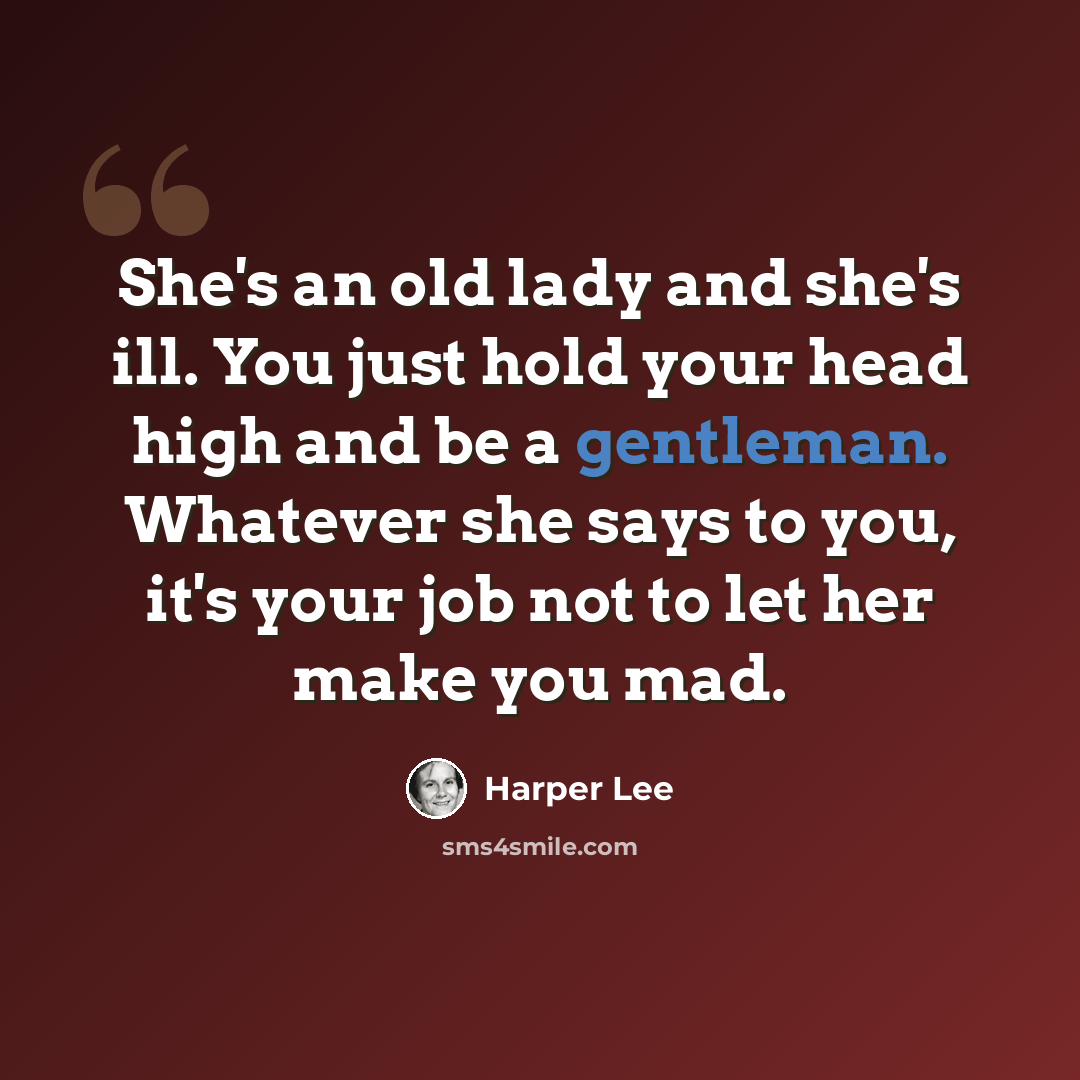 “She's an old lady and she's ill. You just hold your head high and be a gentleman. Whatever she says to you, it's your job not to let her make you mad.” quote by Harper Lee