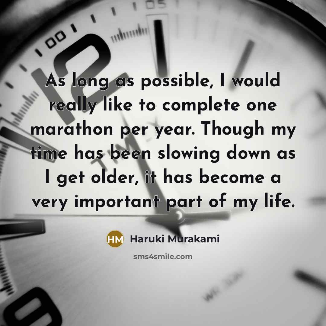 “As long as possible, I would really like to complete one marathon per year. Though my time has been slowing down as I get older, it has become a very important part of my life.” quote by Haruki Murakami