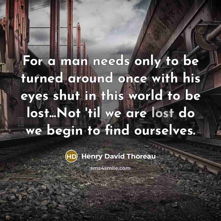 “For a man needs only to be turned around once with his eyes shut in this world to be lost...Not 'til we are lost do we begin to find ourselves.” quote by Henry David Thoreau