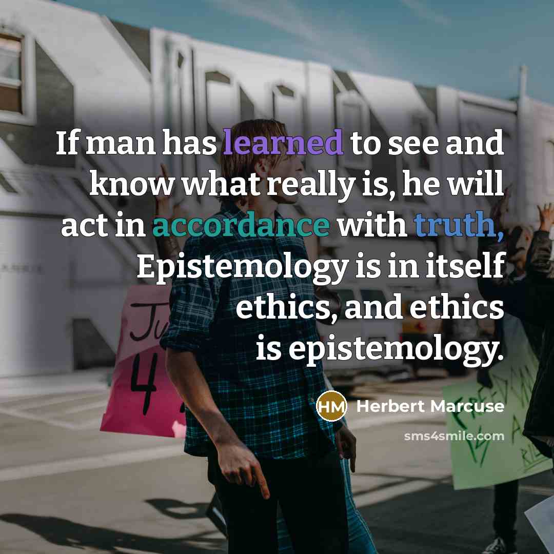 “If man has learned to see and know what really is, he will act in accordance with truth, Epistemology is in itself ethics, and ethics is epistemology.” quote by Herbert Marcuse