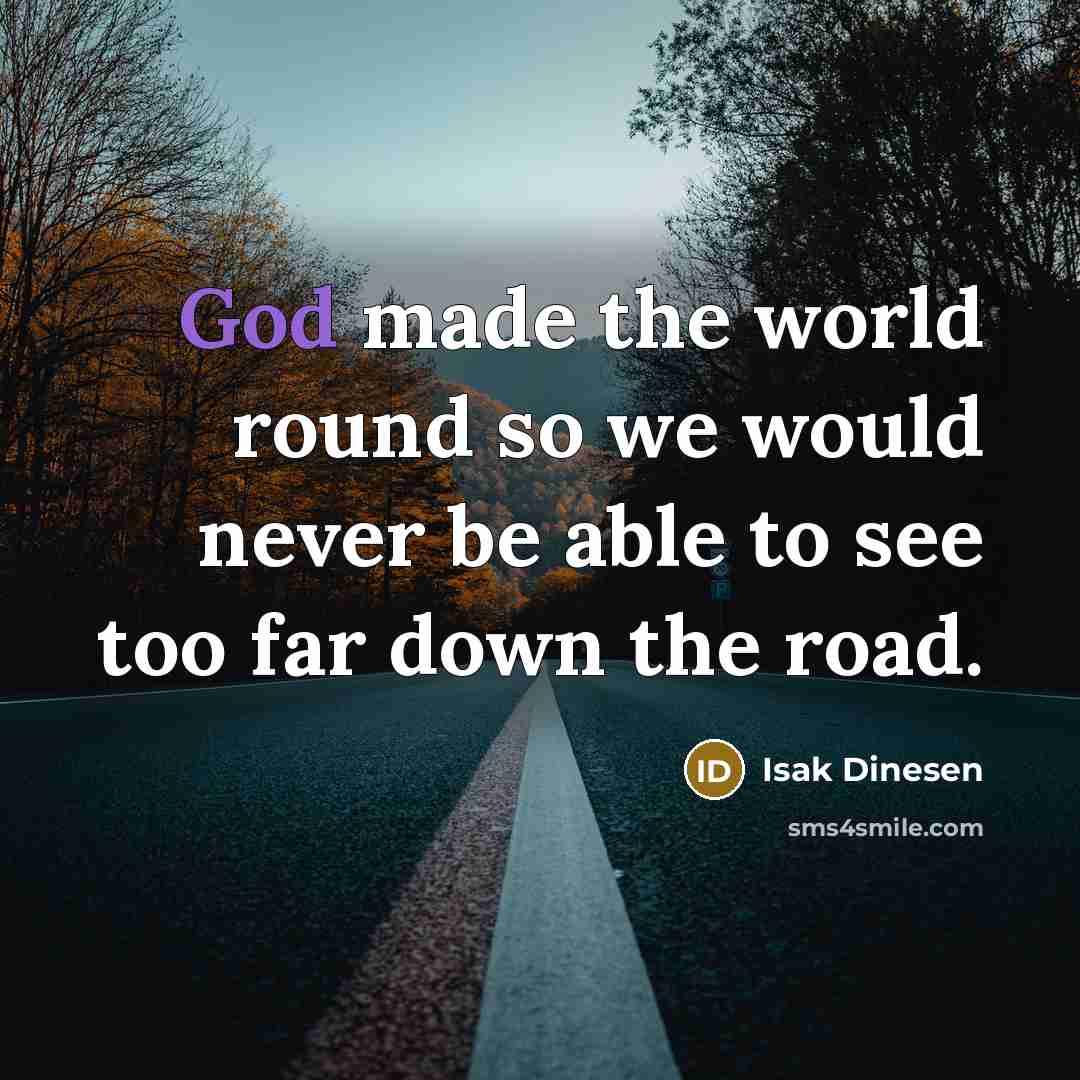 “God made the world round so we would never be able to see too far down the road.” quote by Isak Dinesen