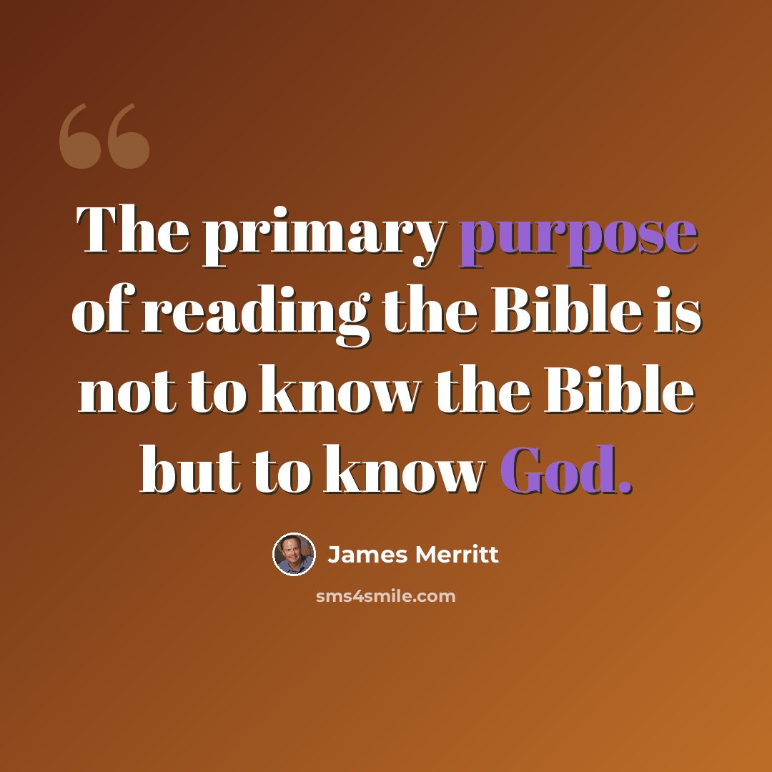 “The primary purpose of reading the Bible is not to know the Bible but to know God.” quote by James Merritt