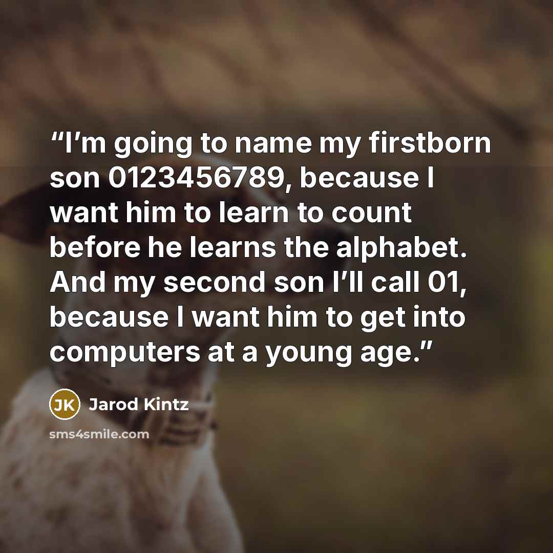 “I’m going to name my firstborn son 0123456789, because I want him to learn to count before he learns the alphabet. And my second son I’ll call 01, because I want him to get into computers at a young age.” quote by Jarod Kintz