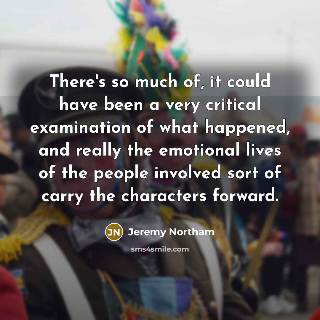 “There's so much of, it could have been a very critical examination of what happened, and really the emotional lives of the people involved sort of carry the characters forward.” quote by Jeremy Northam