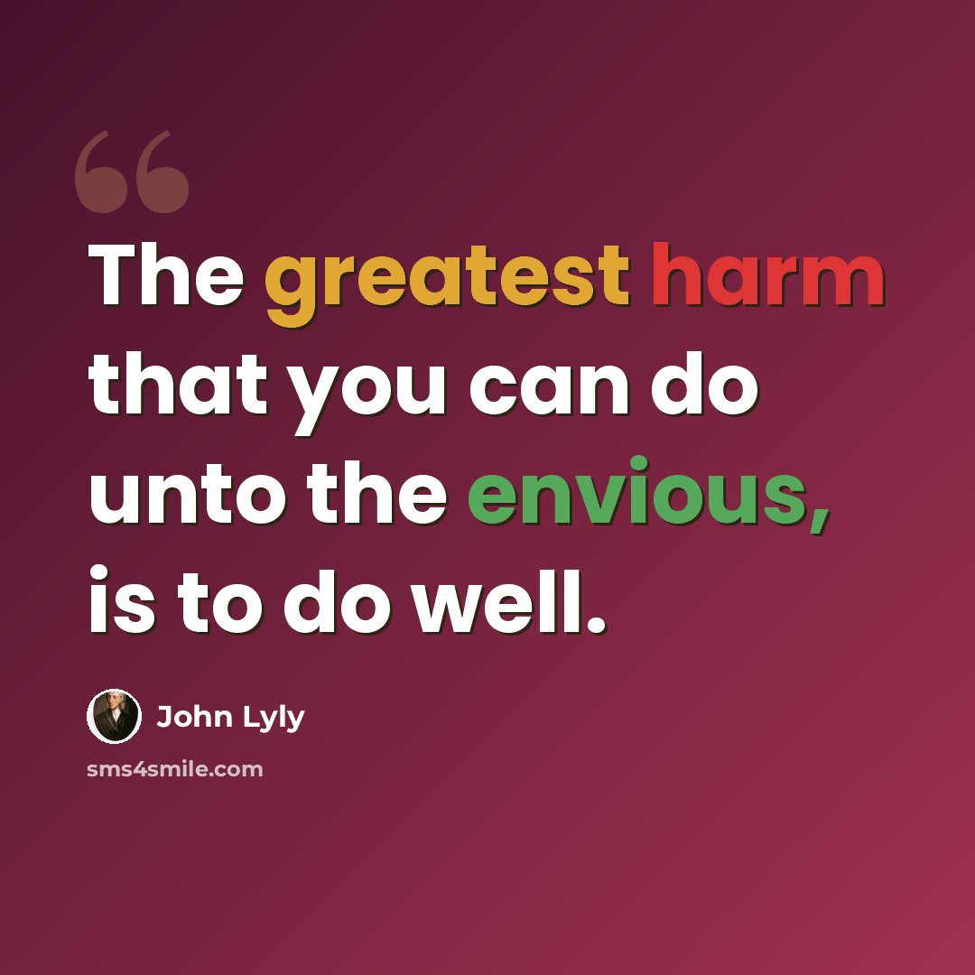 “The greatest harm that you can do unto the envious, is to do well.” quote by John Lyly