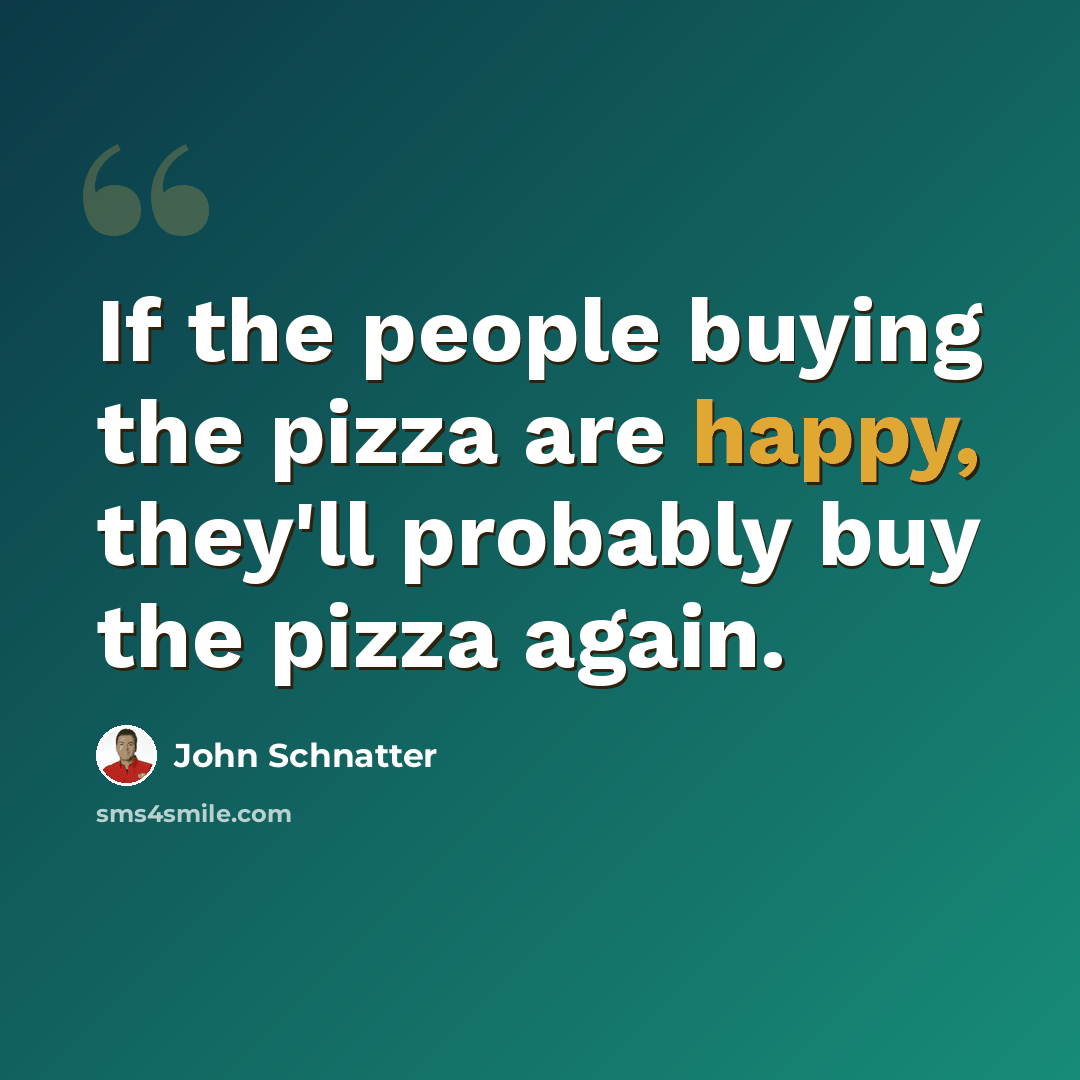 “If the people buying the pizza are happy, they'll probably buy the pizza again.” quote by John Schnatter