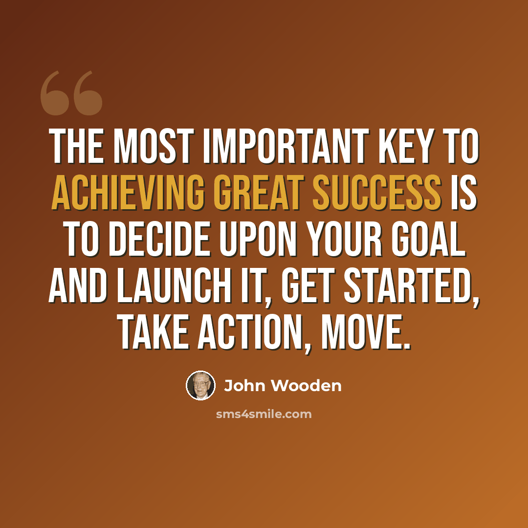 “The most important key to achieving great success is to decide upon your goal and launch it, get started, take action, move.” quote by John Wooden