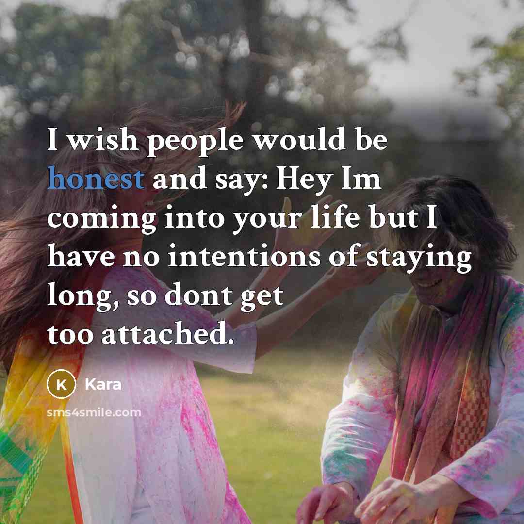 “I wish people would be honest and say: Hey Im coming into your life but I have no intentions of staying long, so dont get too attached.” quote by Kara