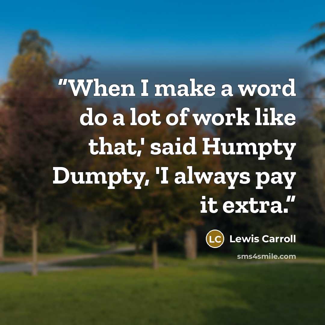 “When I make a word do a lot of work like that,' said Humpty Dumpty, 'I always pay it extra.” quote by Lewis Carroll