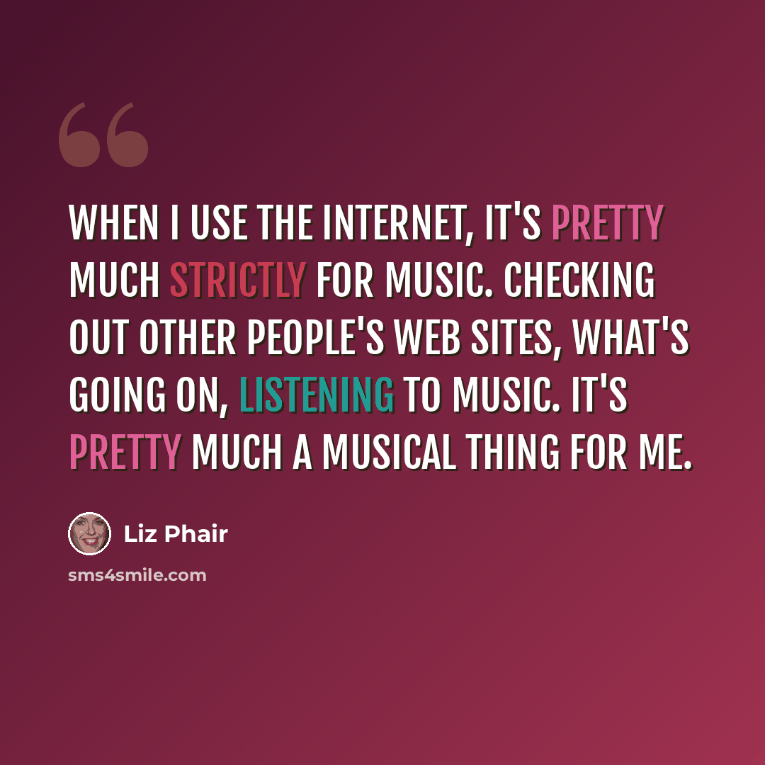 “When I use the Internet, it's pretty much strictly for music. Checking out other people's web sites, what's going on, listening to music. It's pretty much a musical thing for me.” quote by Liz Phair