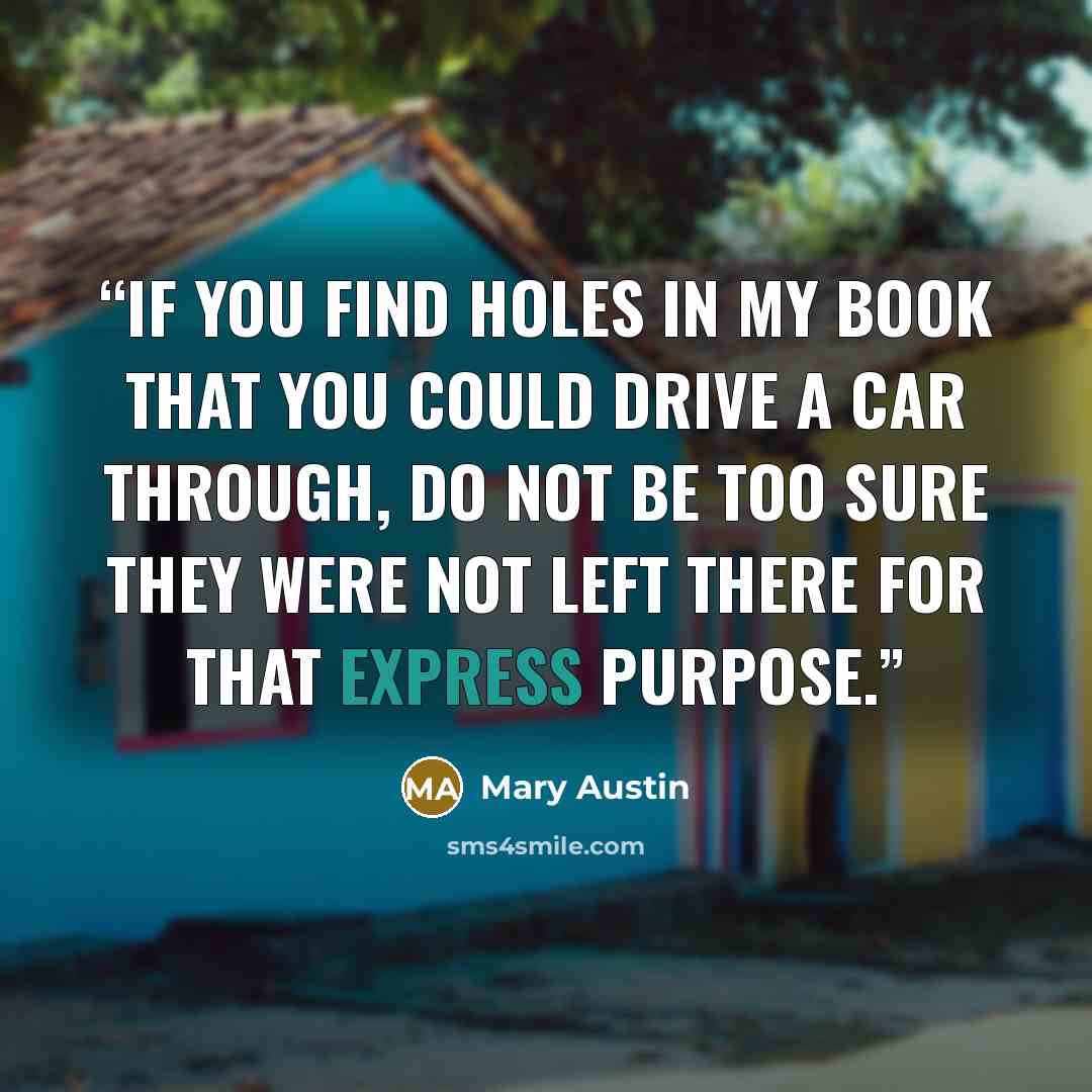 “If you find holes in my book that you could drive a car through, do not be too sure they were not left there for that express purpose.” quote by Mary Austin