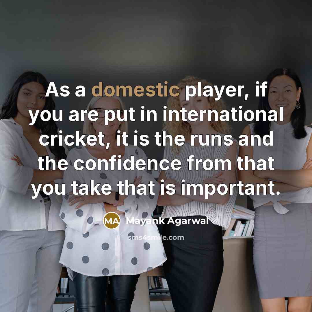 “As a domestic player, if you are put in international cricket, it is the runs and the confidence from that you take that is important.” quote by Mayank Agarwal