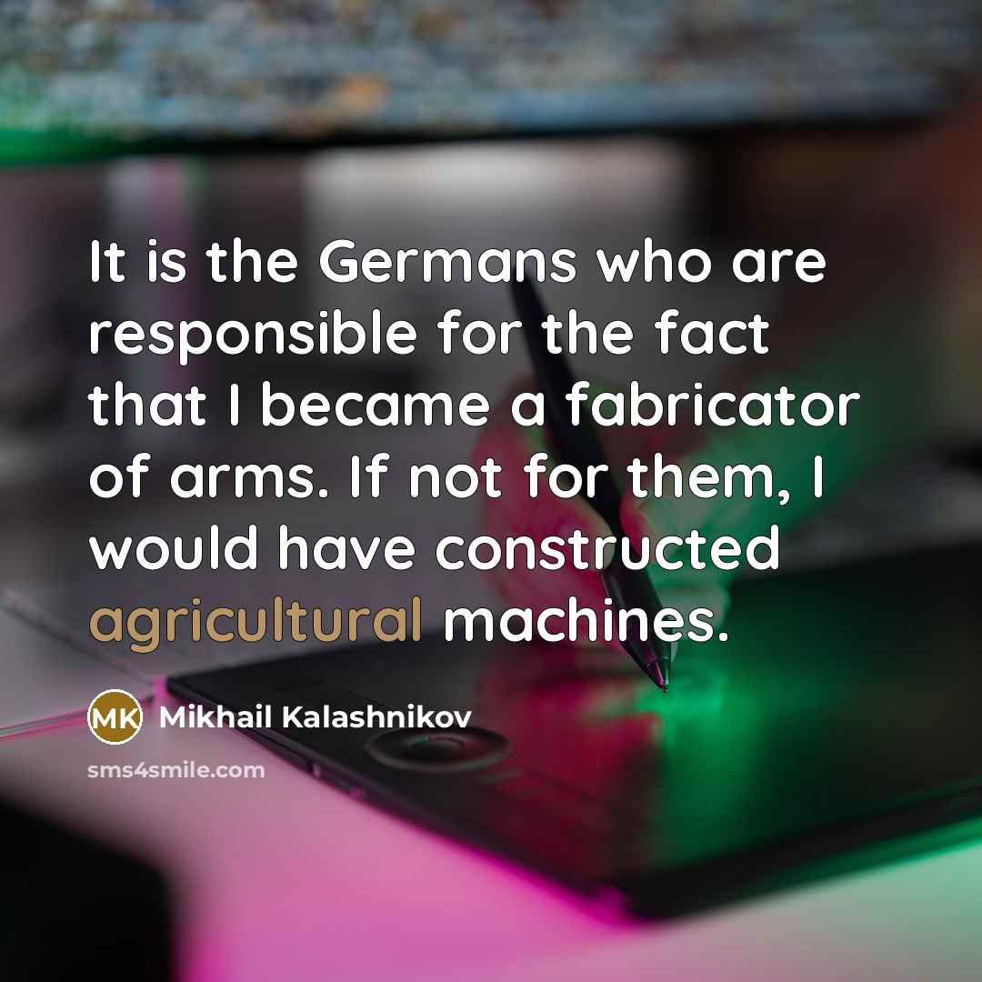 “It is the Germans who are responsible for the fact that I became a fabricator of arms. If not for them, I would have constructed agricultural machines.” quote by Mikhail Kalashnikov