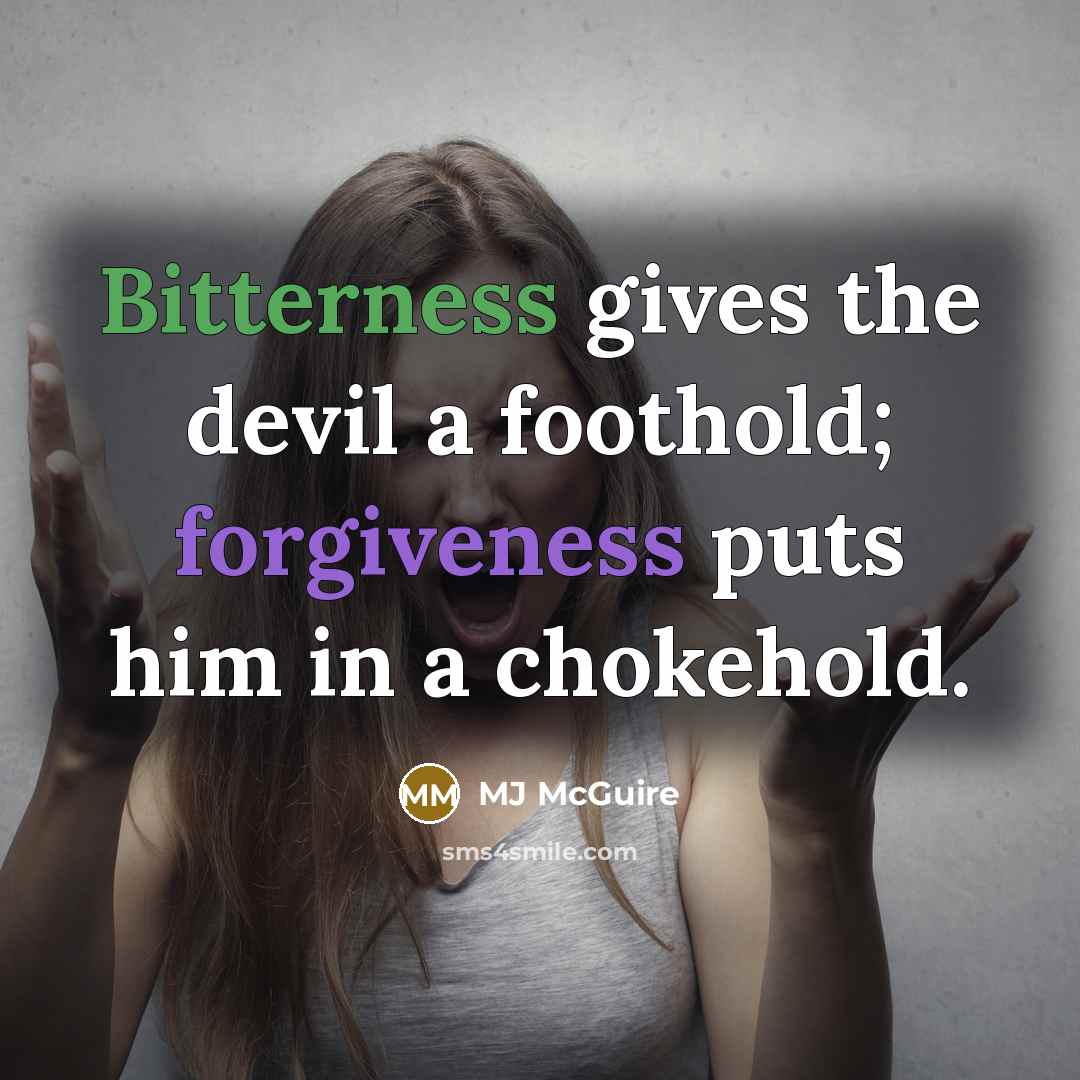 “Bitterness gives the devil a foothold; forgiveness puts him in a chokehold.” quote by MJ McGuire