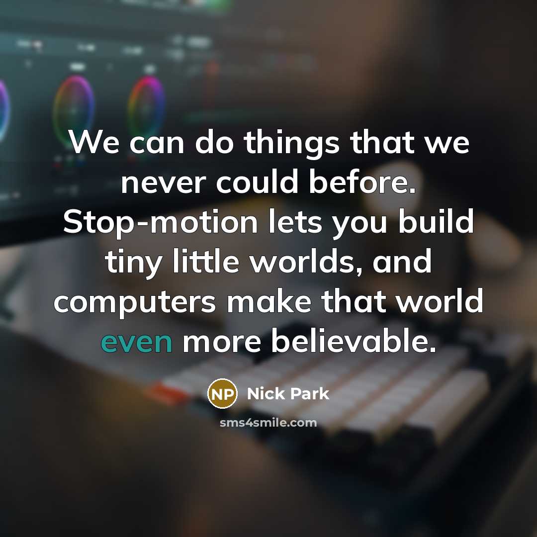 “We can do things that we never could before. Stop-motion lets you build tiny little worlds, and computers make that world even more believable.” quote by Nick Park