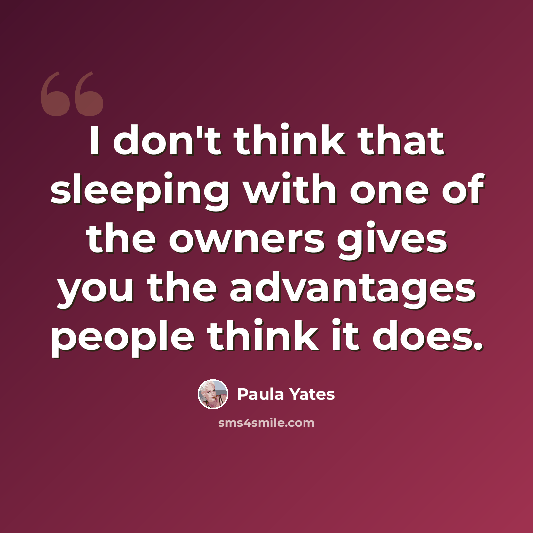 “I don't think that sleeping with one of the owners gives you the advantages people think it does.” quote by Paula Yates