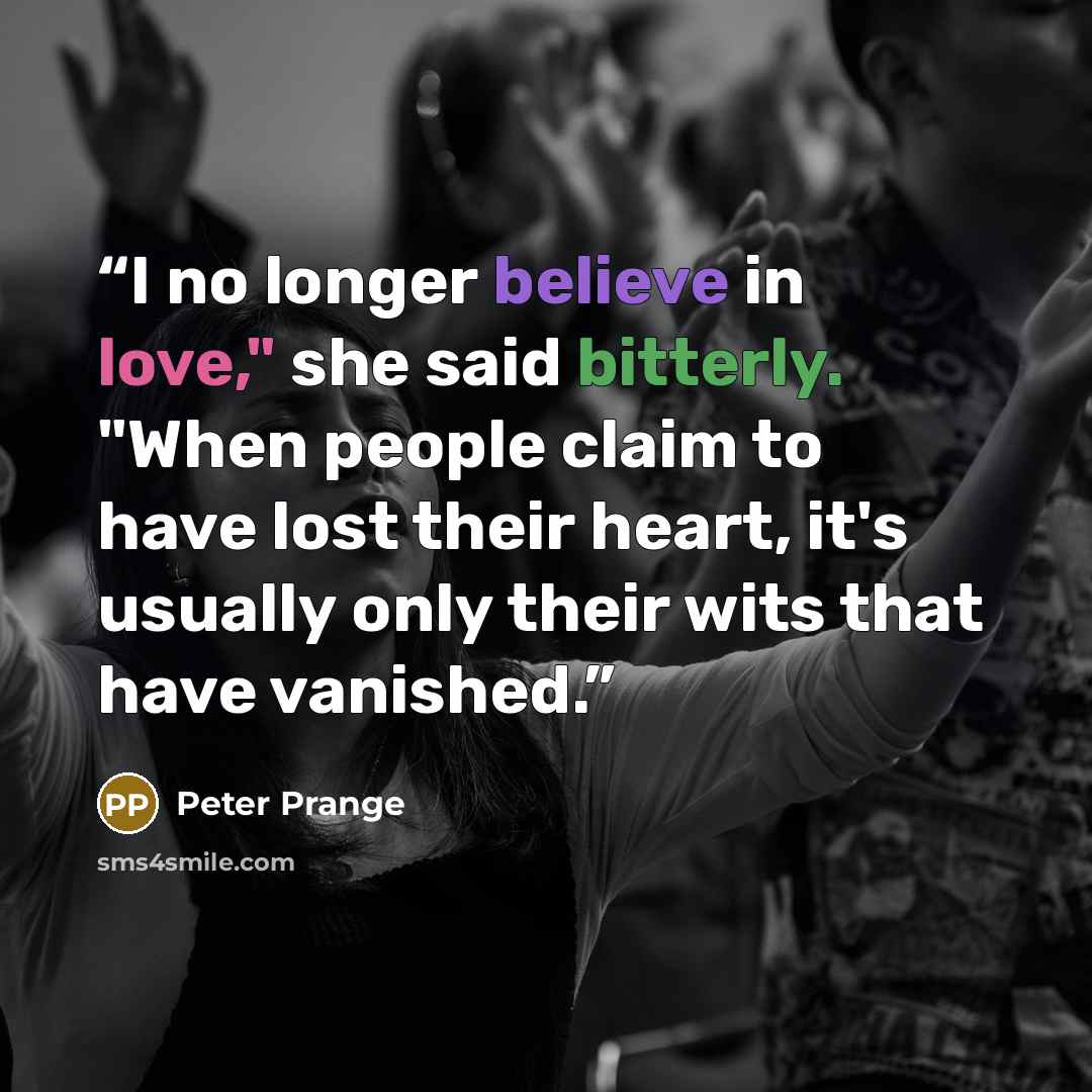 “I no longer believe in love," she said bitterly. "When people claim to have lost their heart, it's usually only their wits that have vanished.” quote by Peter Prange