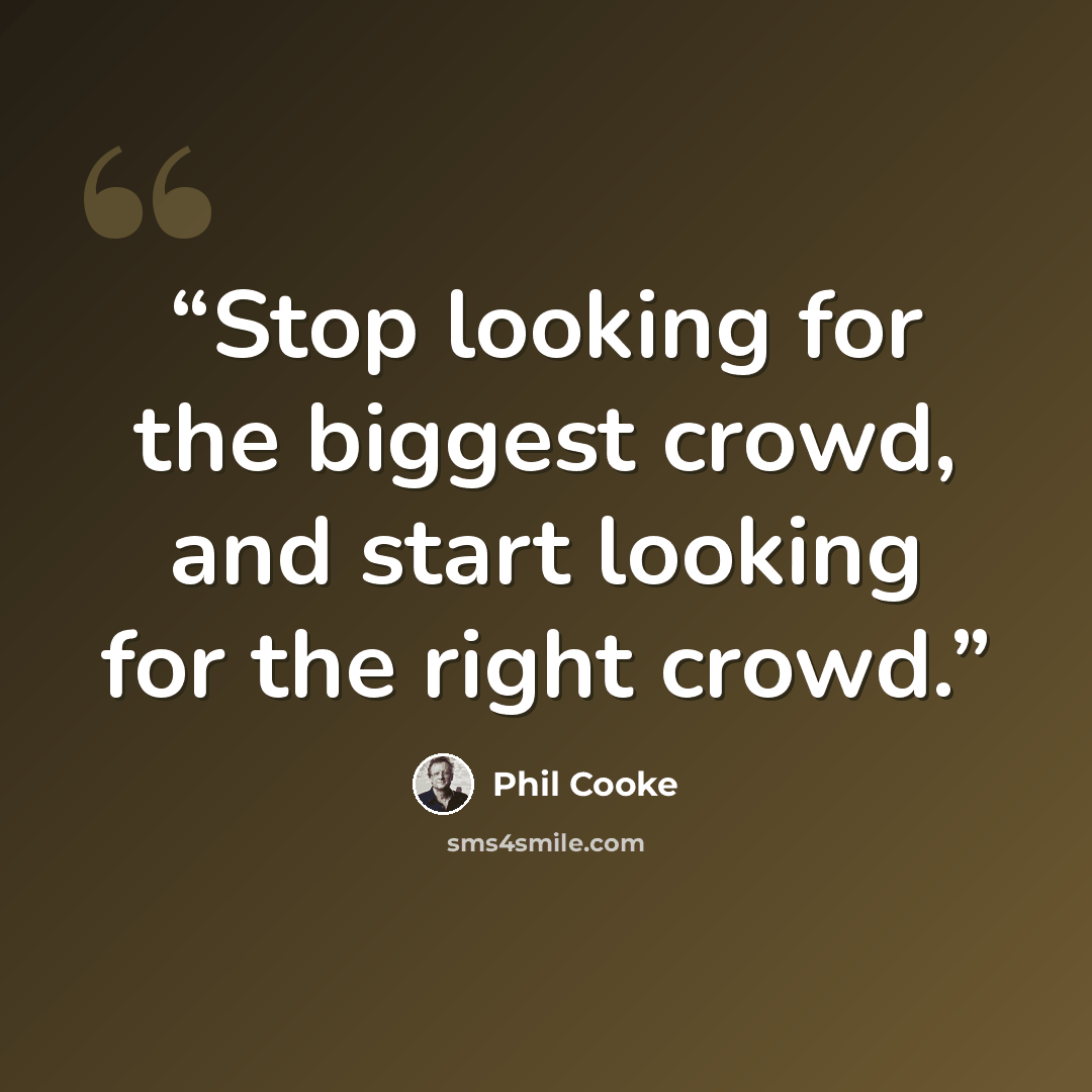 “Stop looking for the biggest crowd, and start looking for the right crowd.” quote by Phil Cooke