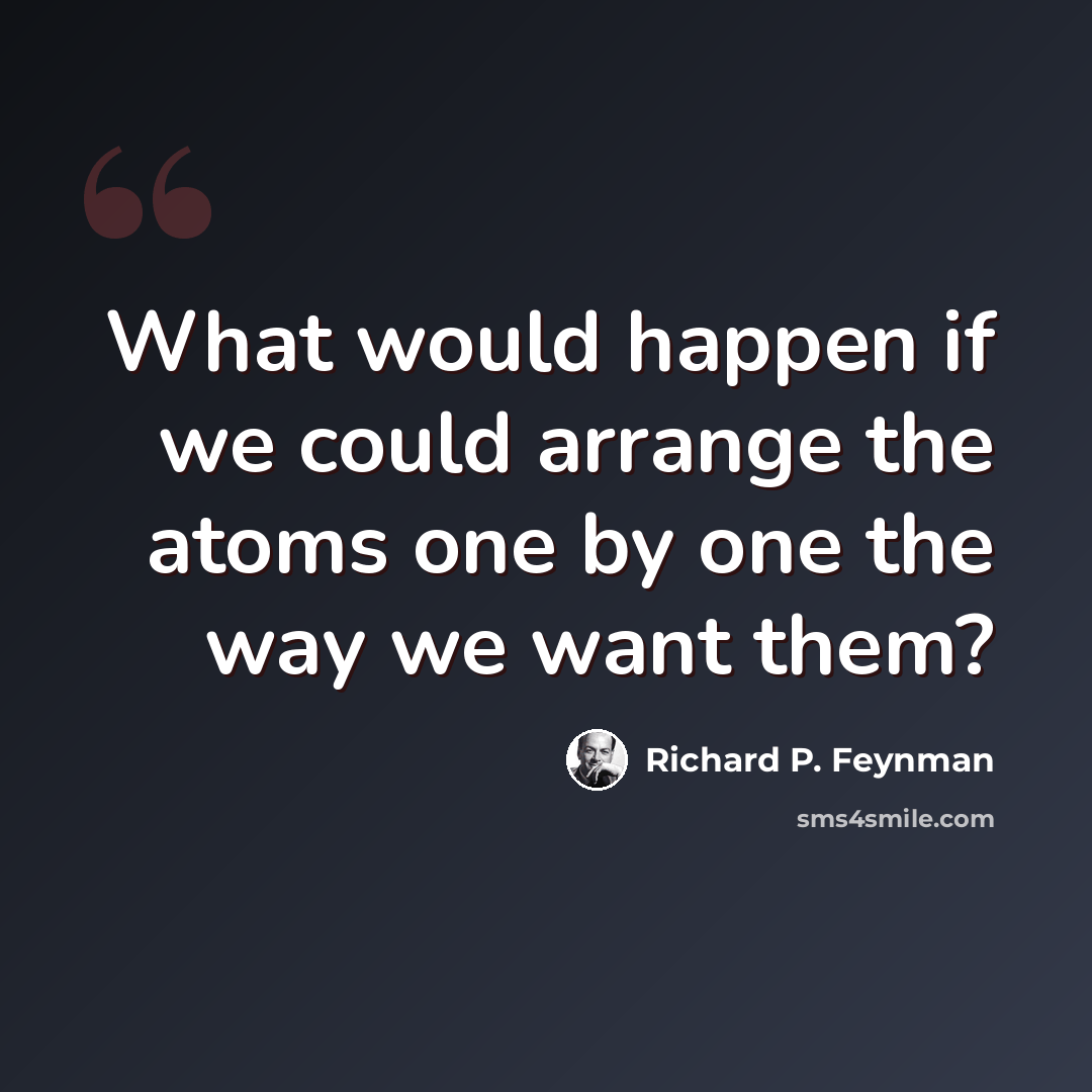 “What would happen if we could arrange the atoms one by one the way we want them?” quote by Richard P. Feynman
