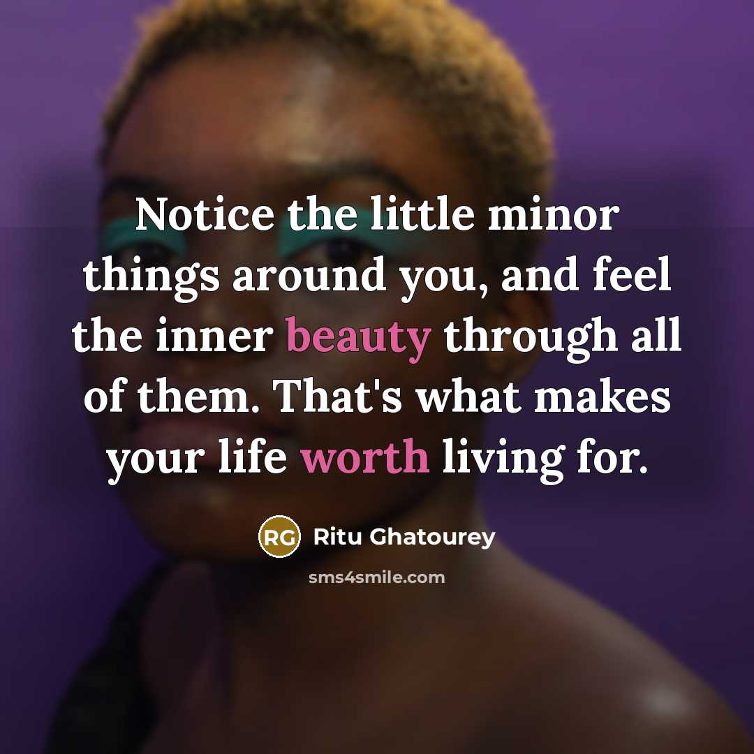 “Notice the little minor things around you, and feel the inner beauty through all of them. That's what makes your life worth living for.” quote by Ritu Ghatourey
